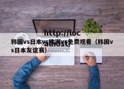 韩国vs日本vs欧洲vs免费观看（韩国vs日本友谊赛）