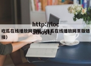 吃瓜在线播放网页版（吃瓜在线播放网页版链接）